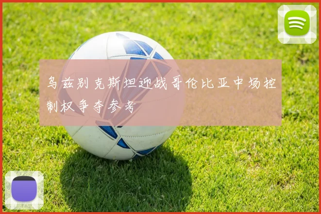 乌兹别克斯坦迎战哥伦比亚中场控制权争夺参考