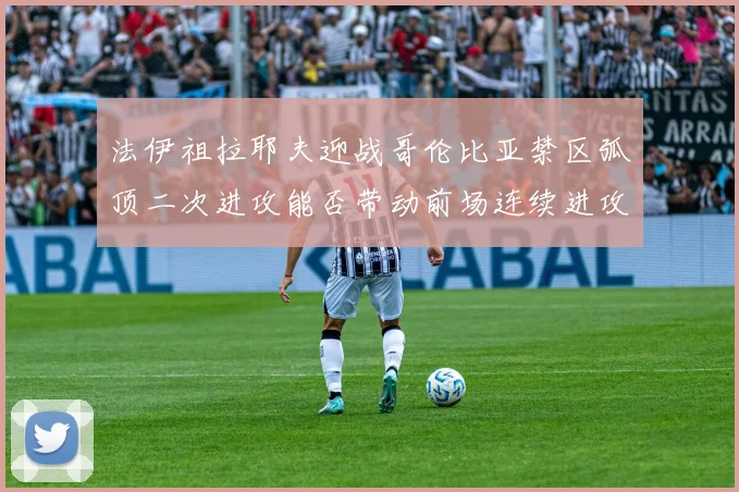 法伊祖拉耶夫迎战哥伦比亚禁区弧顶二次进攻能否带动前场连续进攻
