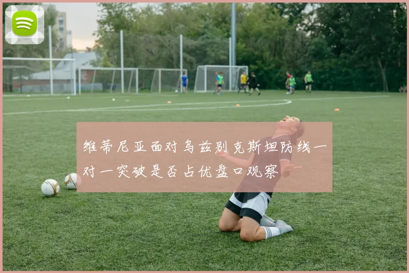 维蒂尼亚面对乌兹别克斯坦防线一对一突破是否占优盘口观察