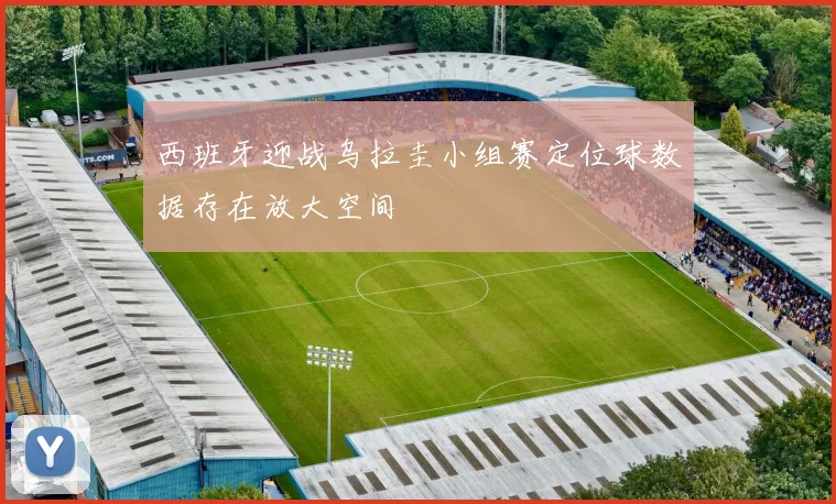 西班牙迎战乌拉圭小组赛定位球数据存在放大空间