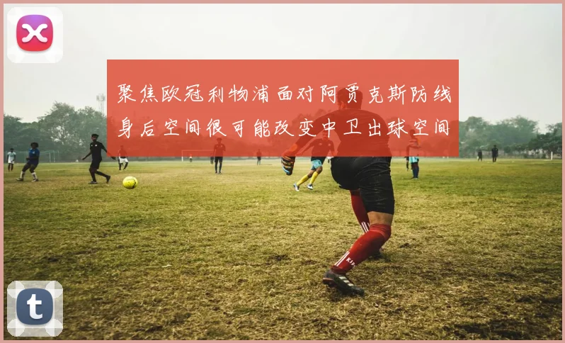 聚焦欧冠利物浦面对阿贾克斯防线身后空间很可能改变中卫出球空间