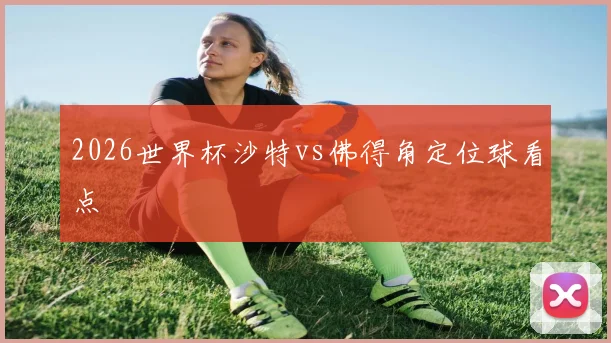 2026世界杯沙特vs佛得角定位球看点