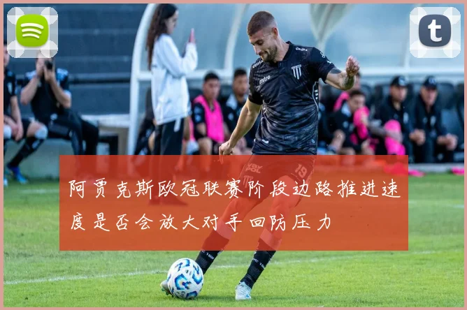 阿贾克斯欧冠联赛阶段边路推进速度是否会放大对手回防压力