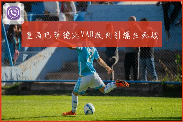 皇马巴萨德比VAR改判引爆生死战