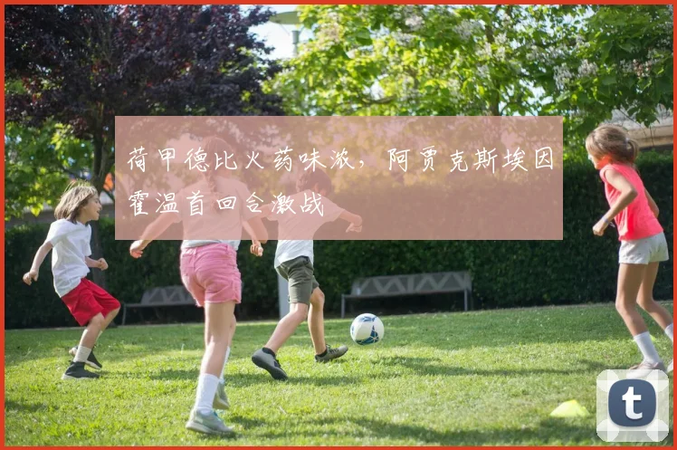 荷甲德比火药味浓，阿贾克斯埃因霍温首回合激战