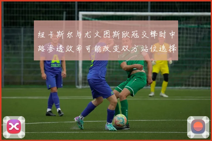纽卡斯尔与尤文图斯欧冠交锋时中路渗透效率可能改变双方站位选择