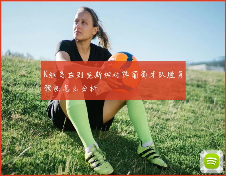 K组乌兹别克斯坦对阵葡萄牙队胜负预测怎么分析