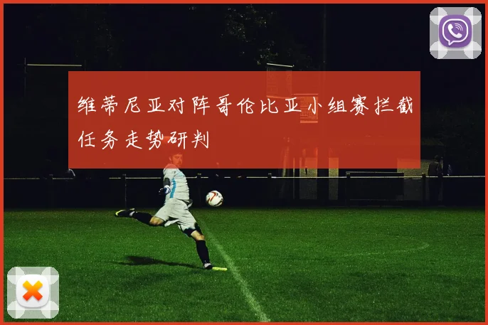 维蒂尼亚对阵哥伦比亚小组赛拦截任务走势研判