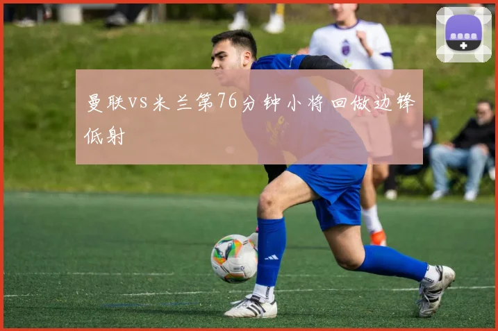 曼联vs米兰第76分钟小将回做边锋低射