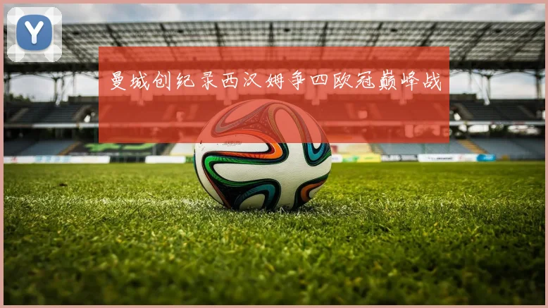 曼城创纪录西汉姆争四欧冠巅峰战