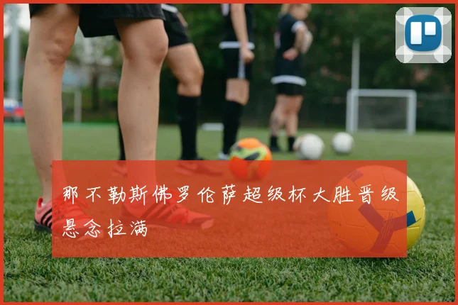 那不勒斯佛罗伦萨超级杯大胜晋级悬念拉满