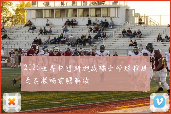 2026世界杯哲科迎战瑞士带球推进是否顺畅前瞻解读