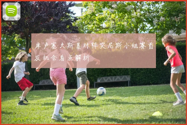 库卢塞夫斯基对阵突尼斯小组赛首发机会看点解析