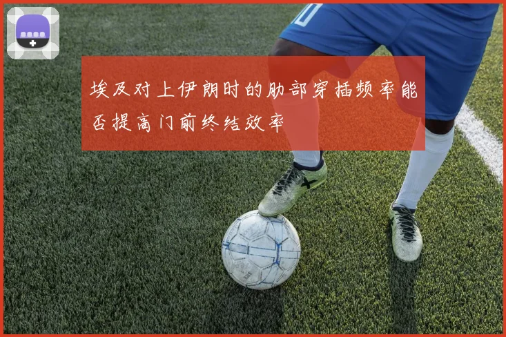 埃及对上伊朗时的肋部穿插频率能否提高门前终结效率