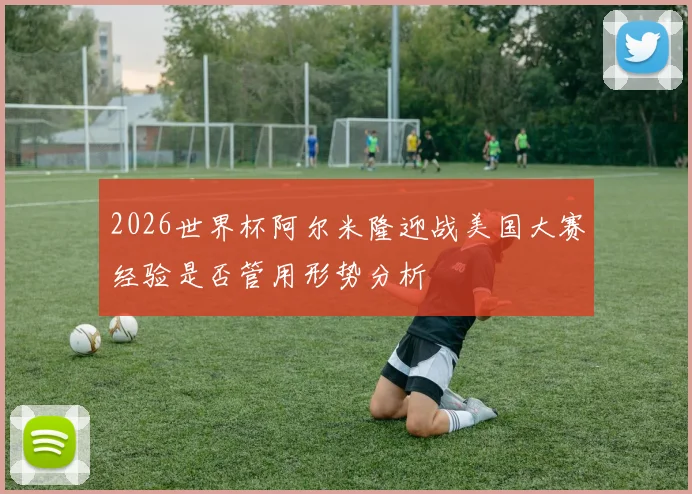 2026世界杯阿尔米隆迎战美国大赛经验是否管用形势分析